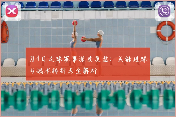 月4日足球赛事深度复盘:关键进球与战术转折点全解析