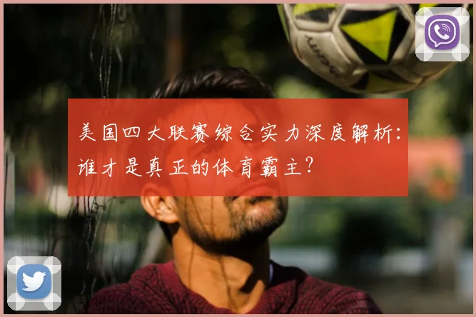 美国四大联赛综合实力深度解析：谁才是真正的体育霸主？