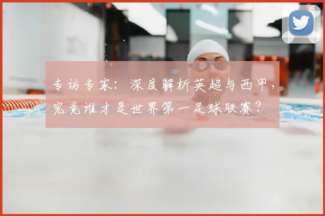 专访专家:深度解析英超与西甲,究竟谁才是世界第一足球联赛?