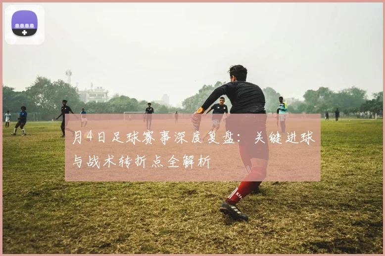 月4日足球赛事深度复盘：关键进球与战术转折点全解析