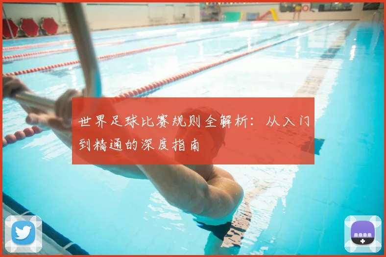 世界足球比赛规则全解析:从入门到精通的深度指南
