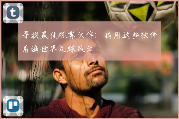 寻找最佳观赛伙伴：我用这些软件看遍世界足球风云