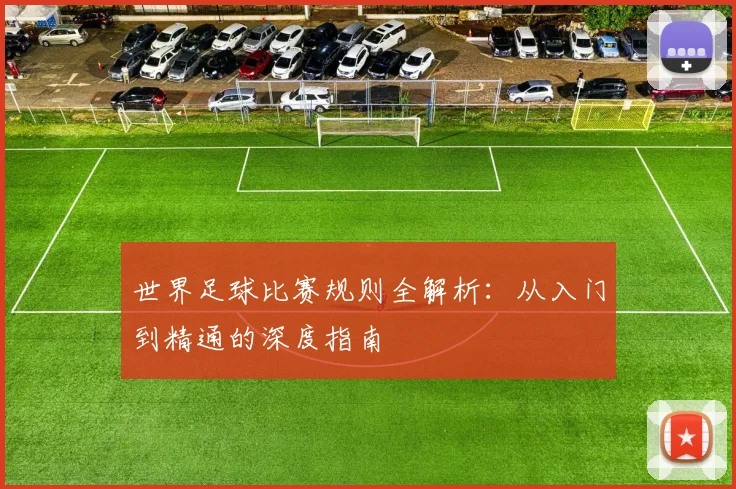 世界足球比赛规则全解析:从入门到精通的深度指南