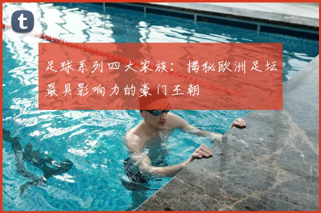 足球系列四大家族：揭秘欧洲足坛最具影响力的豪门王朝